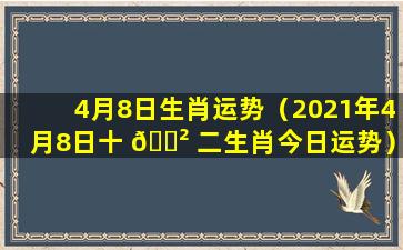 4月8日生肖运势（2021年4月8日十 🌲 二生肖今日运势）